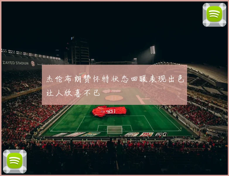 杰伦布朗赞怀特状态回暖表现出色让人欣喜不已