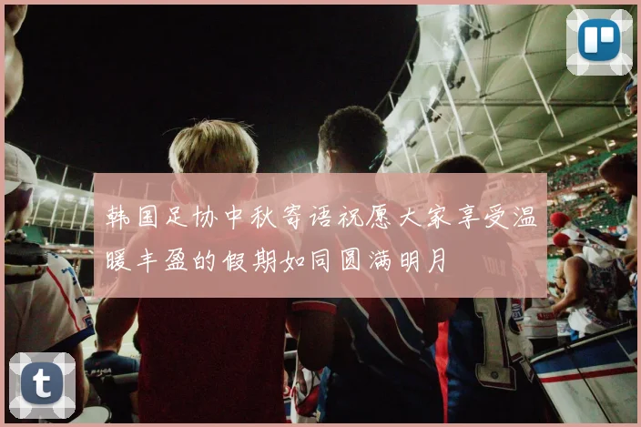 韩国足协中秋寄语祝愿大家享受温暖丰盈的假期如同圆满明月