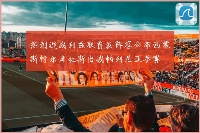 热刺迎战利兹联首发阵容公布西蒙斯特尔库杜斯出战帕利尼亚参赛