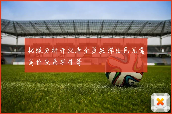 拓媒分析开拓者全员发挥出色无需高价交易字母哥