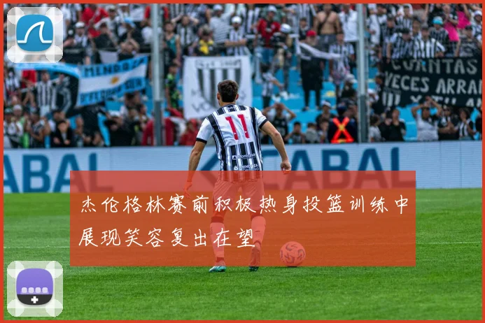 杰伦格林赛前积极热身投篮训练中展现笑容复出在望
