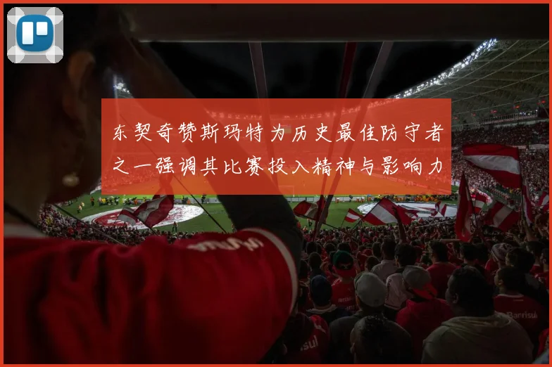 东契奇赞斯玛特为历史最佳防守者之一强调其比赛投入精神与影响力