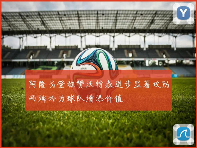 阿隆戈登称赞沃特森进步显著攻防两端均为球队增添价值