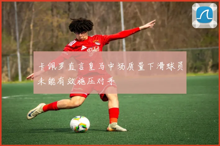 卡佩罗直言皇马中场质量下滑球员未能有效施压对手
