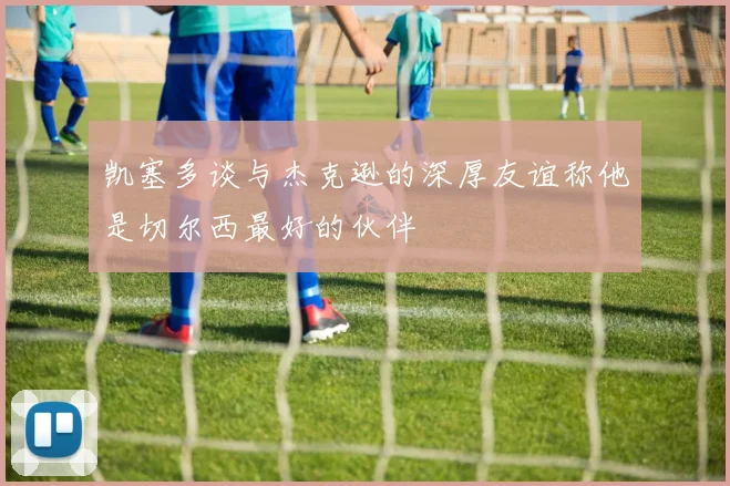 凯塞多谈与杰克逊的深厚友谊称他是切尔西最好的伙伴
