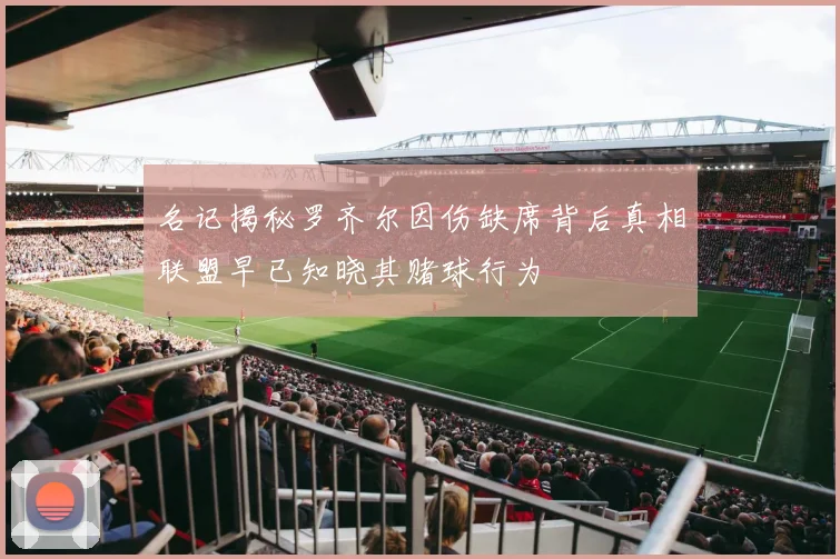 名记揭秘罗齐尔因伤缺席背后真相联盟早已知晓其赌球行为