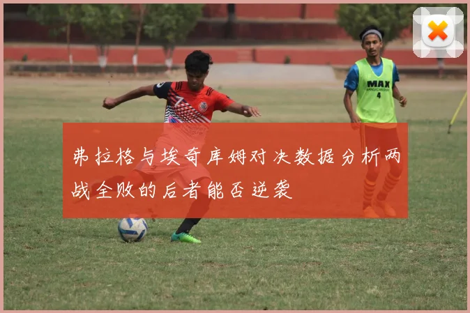 弗拉格与埃奇库姆对决数据分析两战全败的后者能否逆袭