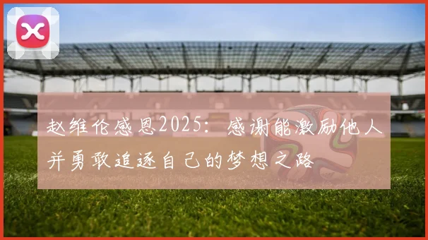 赵维伦感恩2025：感谢能激励他人并勇敢追逐自己的梦想之路
