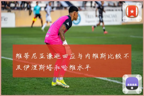 维蒂尼亚谦逊回应与内维斯比较不及伊涅斯塔和哈维水平