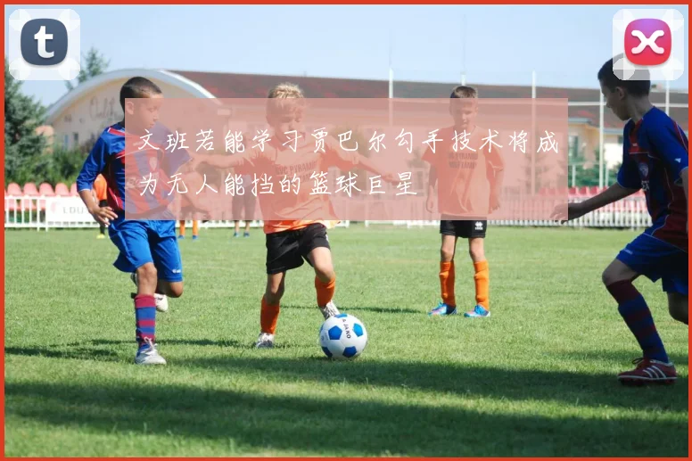 文班若能学习贾巴尔勾手技术将成为无人能挡的篮球巨星