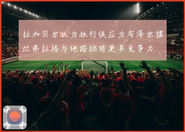拉加贝尔认为独行侠应为布泽尔摆烂弗拉格与他搭档将更具竞争力