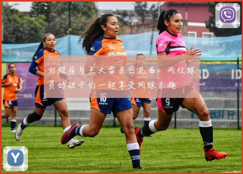 刘殿座与王大雷亲密见面，两位球员的孩子们一起享受网球乐趣