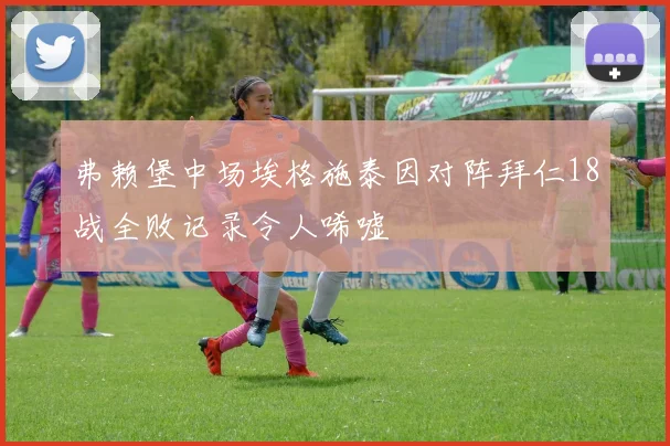 弗赖堡中场埃格施泰因对阵拜仁18战全败记录令人唏嘘