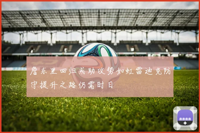 詹东里回归或助攻势如虹雷迪克防守提升之路仍需时日