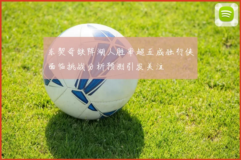 东契奇缺阵湖人胜率超五成独行侠面临挑战分析预测引发关注