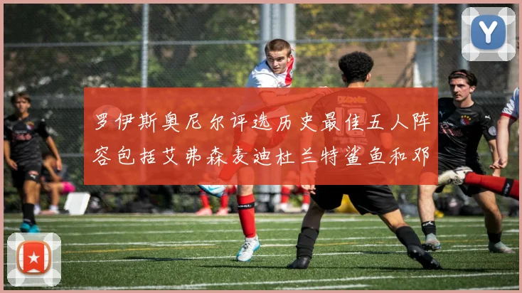 罗伊斯奥尼尔评选历史最佳五人阵容包括艾弗森麦迪杜兰特鲨鱼和邓肯