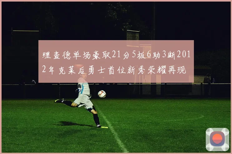 理查德单场豪取21分5板6助3断2012年克莱后勇士首位新秀荣耀再现